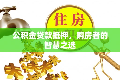 黄平公积金贷款抵押，购房者的智慧之选