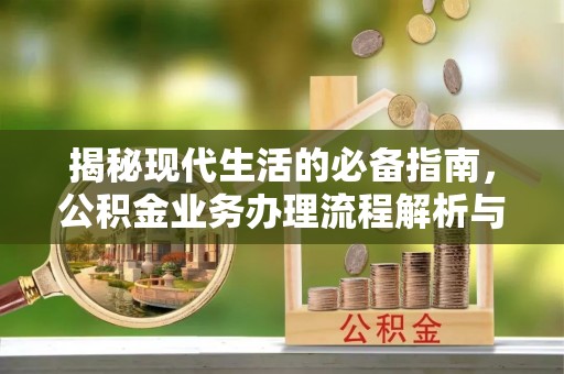 黄平揭秘现代生活的必备指南，公积金业务办理流程解析与优化建议