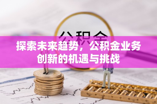 黄平探索未来趋势，公积金业务创新的机遇与挑战