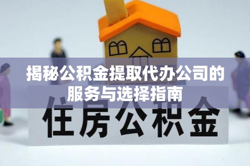 黄平揭秘公积金提取代办公司的服务与选择指南