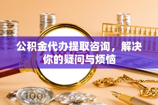 黄平公积金代办提取咨询，解决你的疑问与烦恼