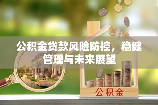 黄平公积金贷款风险防控，稳健管理与未来展望