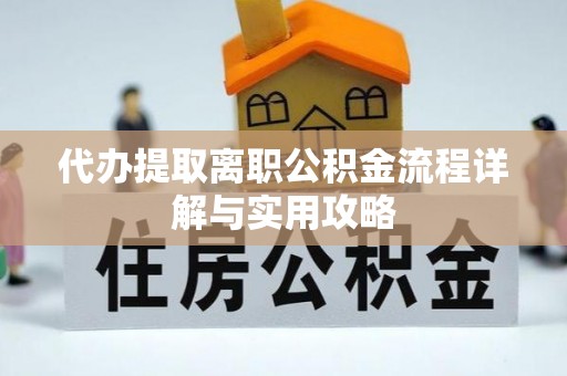 黄平代办提取离职公积金流程详解与实用攻略