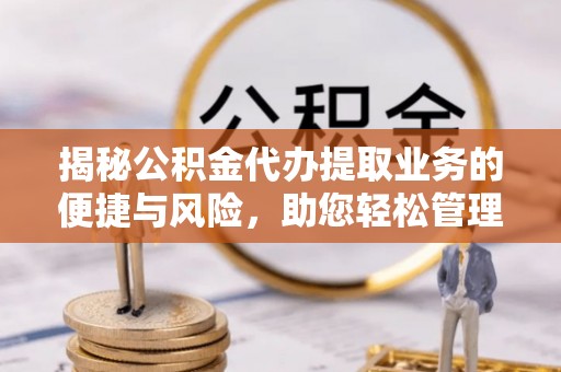 黄平揭秘公积金代办提取业务的便捷与风险，助您轻松管理财务