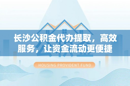 黄平长沙公积金代办提取，高效服务，让资金流动更便捷