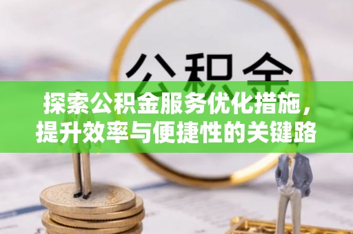 黄平探索公积金服务优化措施，提升效率与便捷性的关键路径