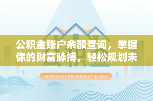 黄平公积金账户余额查询，掌握你的财富脉搏，轻松规划未来
