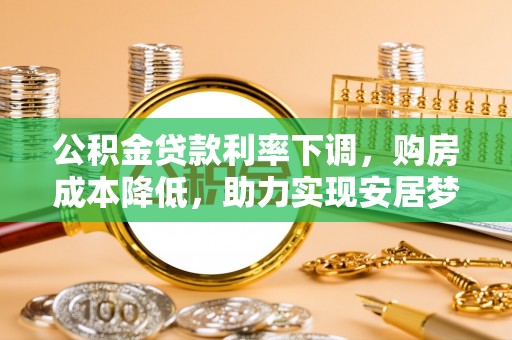 黄平公积金贷款利率下调，购房成本降低，助力实现安居梦