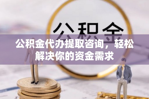 黄平公积金代办提取咨询，轻松解决你的资金需求