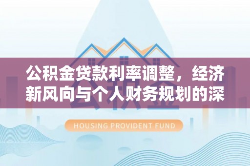黄平公积金贷款利率调整，经济新风向与个人财务规划的深远影响
