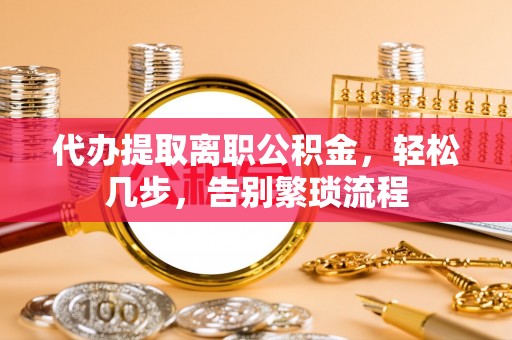 黄平代办提取离职公积金，轻松几步，告别繁琐流程
