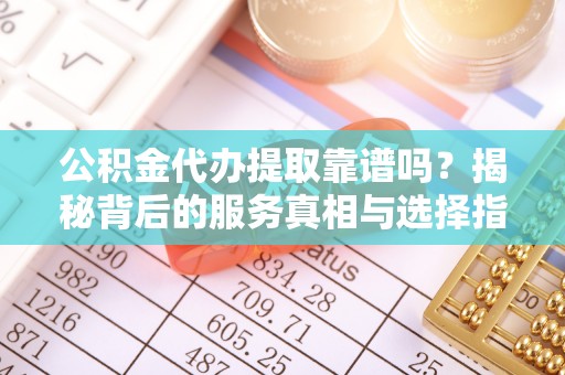 黄平公积金代办提取靠谱吗？揭秘背后的服务真相与选择指南