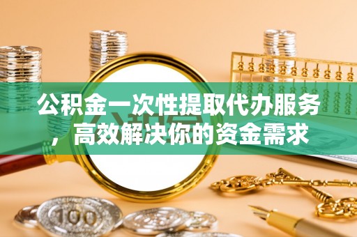 黄平公积金一次性提取代办服务，高效解决你的资金需求