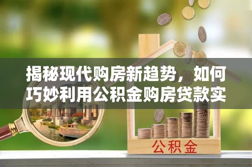 黄平揭秘现代购房新趋势，如何巧妙利用公积金购房贷款实现梦想家园