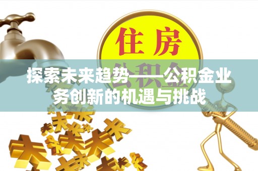 黄平探索未来趋势——公积金业务创新的机遇与挑战