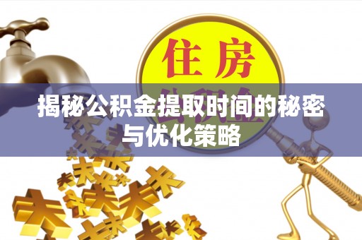 黄平揭秘公积金提取时间的秘密与优化策略