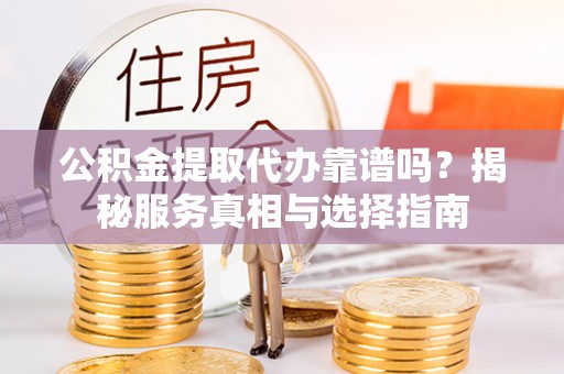 黄平公积金提取代办靠谱吗？揭秘服务真相与选择指南