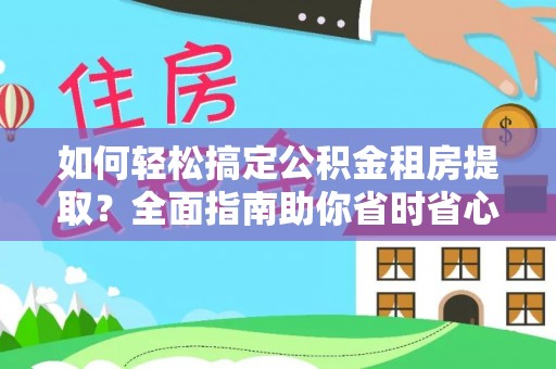 黄平如何轻松搞定公积金租房提取？全面指南助你省时省心