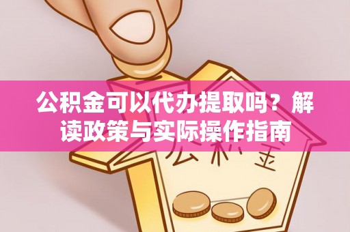 黄平公积金可以代办提取吗？解读政策与实际操作指南