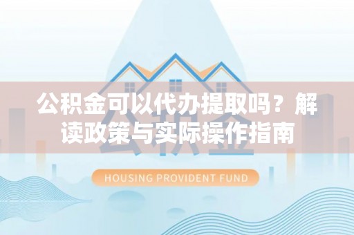 黄平公积金可以代办提取吗？解读政策与实际操作指南
