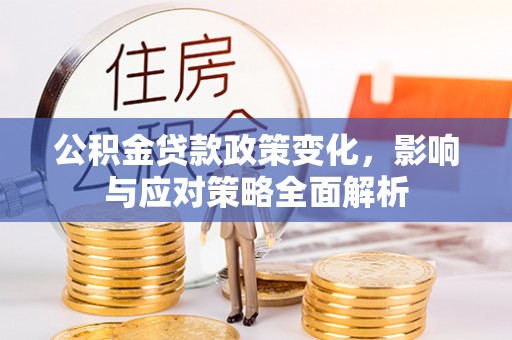 黄平公积金贷款政策变化，影响与应对策略全面解析