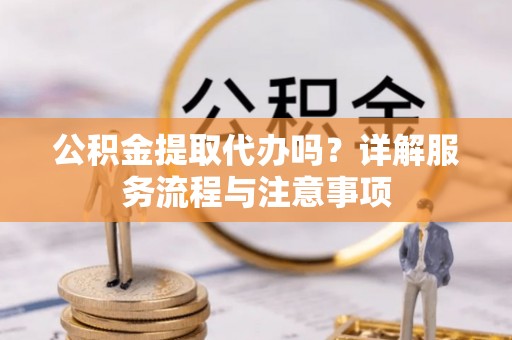黄平公积金提取代办吗？详解服务流程与注意事项