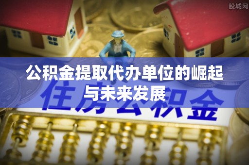 黄平公积金提取代办单位的崛起与未来发展