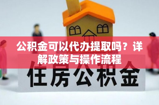 黄平公积金可以代办提取吗？详解政策与操作流程