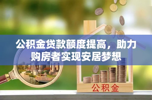 黄平公积金贷款额度提高，助力购房者实现安居梦想