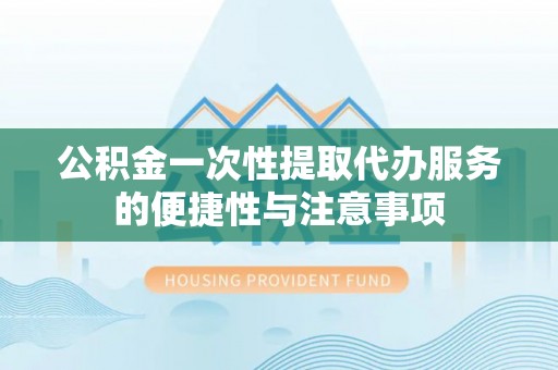 黄平公积金一次性提取代办服务的便捷性与注意事项