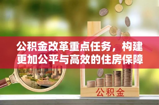 黄平公积金改革重点任务，构建更加公平与高效的住房保障体系