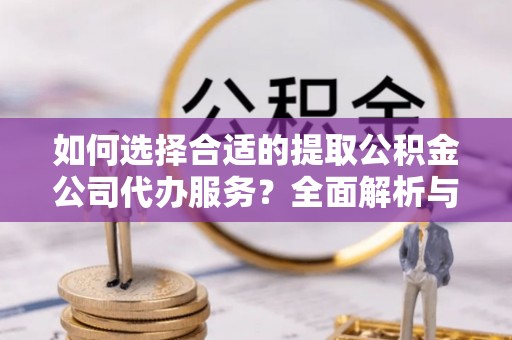 黄平如何选择合适的提取公积金公司代办服务？全面解析与建议