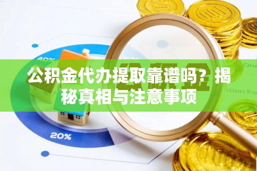 黄平公积金代办提取靠谱吗？揭秘真相与注意事项