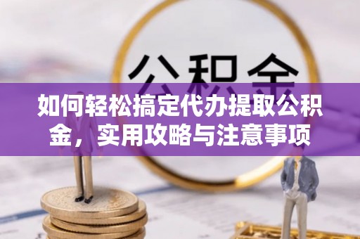 黄平如何轻松搞定代办提取公积金，实用攻略与注意事项