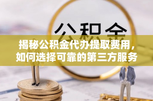 黄平揭秘公积金代办提取费用，如何选择可靠的第三方服务