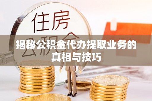 黄平揭秘公积金代办提取业务的真相与技巧
