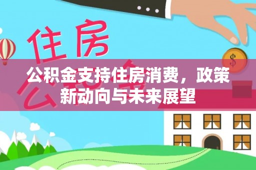 黄平公积金支持住房消费，政策新动向与未来展望