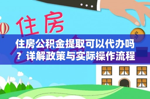 黄平住房公积金提取可以代办吗？详解政策与实际操作流程