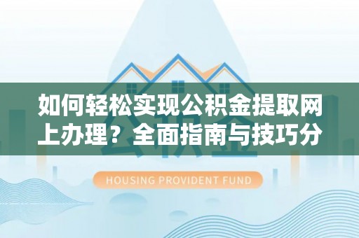 黄平如何轻松实现公积金提取网上办理？全面指南与技巧分享