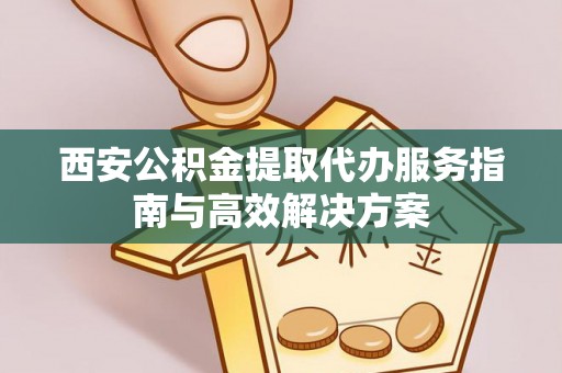 黄平西安公积金提取代办服务指南与高效解决方案