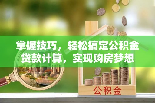 黄平掌握技巧，轻松搞定公积金贷款计算，实现购房梦想