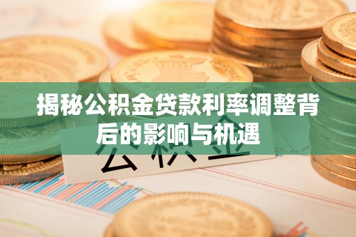 黄平揭秘公积金贷款利率调整背后的影响与机遇