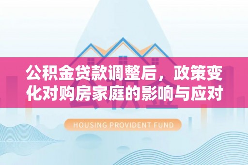 黄平公积金贷款调整后，政策变化对购房家庭的影响与应对策略