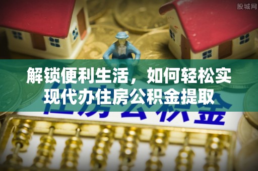 黄平解锁便利生活，如何轻松实现代办住房公积金提取