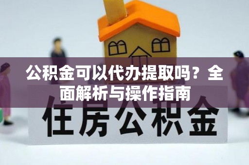 黄平公积金可以代办提取吗？全面解析与操作指南