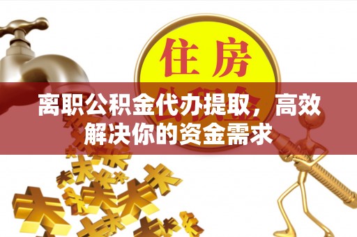 黄平离职公积金代办提取，高效解决你的资金需求