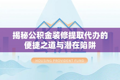 黄平揭秘公积金装修提取代办的便捷之道与潜在陷阱