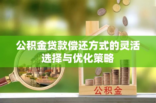 黄平公积金贷款偿还方式的灵活选择与优化策略
