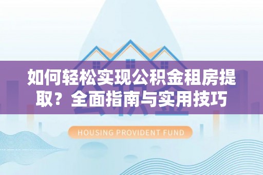 黄平如何轻松实现公积金租房提取？全面指南与实用技巧