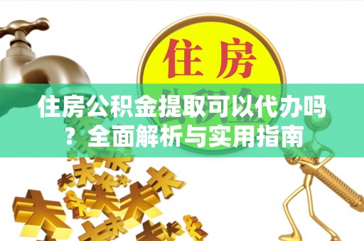 黄平住房公积金提取可以代办吗？全面解析与实用指南